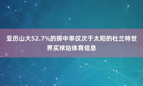 亚历山大52.7%的掷中率仅次于太阳的杜兰特世界买球站体育信息