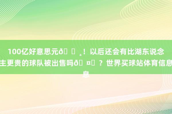 100亿好意思元💸！以后还会有比湖东说念主更贵的球队被出售吗🤔？世界买球站体育信息