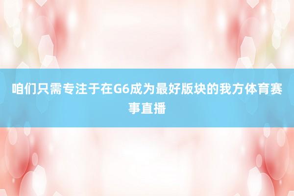 咱们只需专注于在G6成为最好版块的我方体育赛事直播