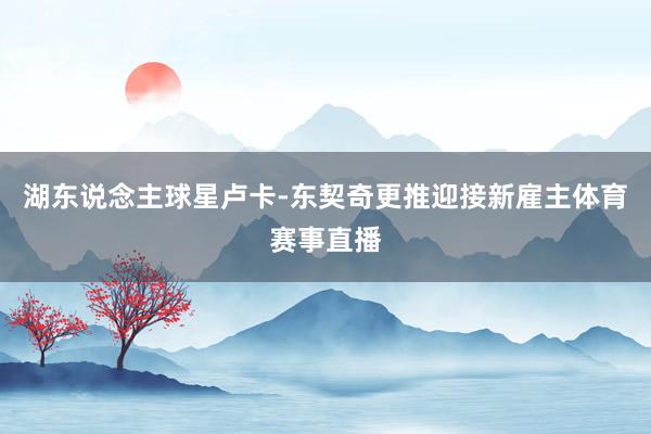 湖东说念主球星卢卡-东契奇更推迎接新雇主体育赛事直播