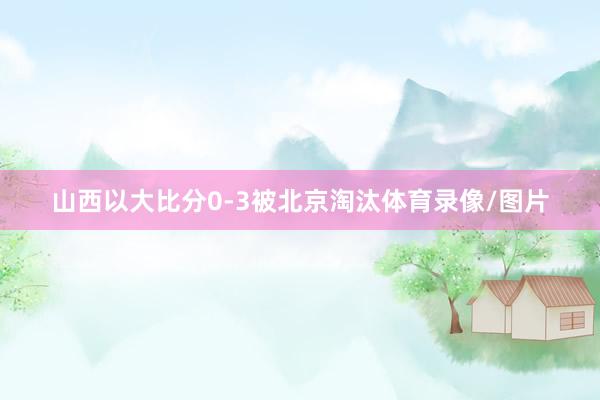 山西以大比分0-3被北京淘汰体育录像/图片