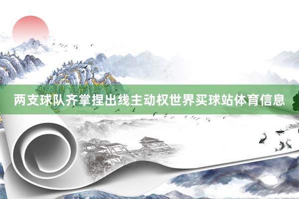 两支球队齐掌捏出线主动权世界买球站体育信息