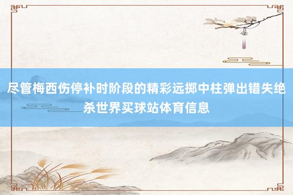 尽管梅西伤停补时阶段的精彩远掷中柱弹出错失绝杀世界买球站体育信息