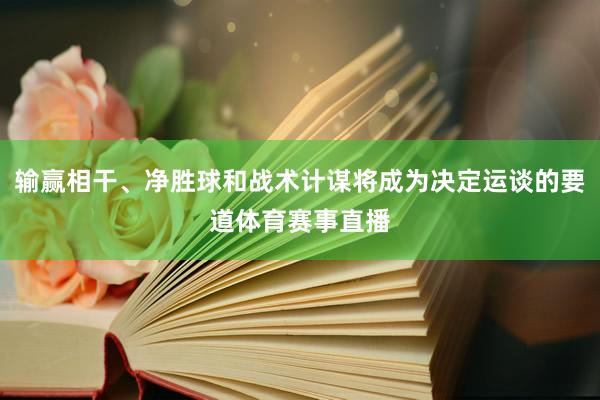 输赢相干、净胜球和战术计谋将成为决定运谈的要道体育赛事直播