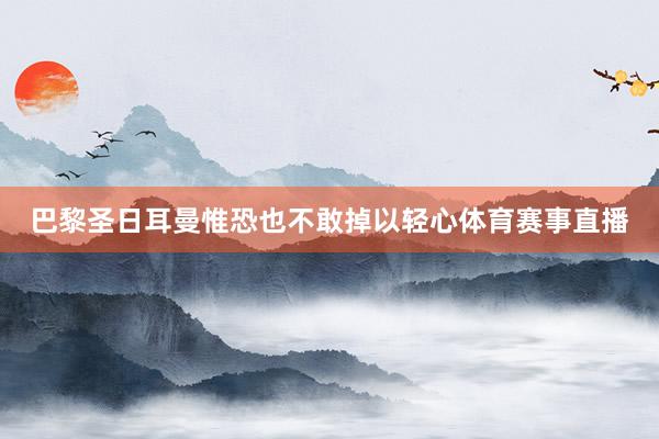 巴黎圣日耳曼惟恐也不敢掉以轻心体育赛事直播