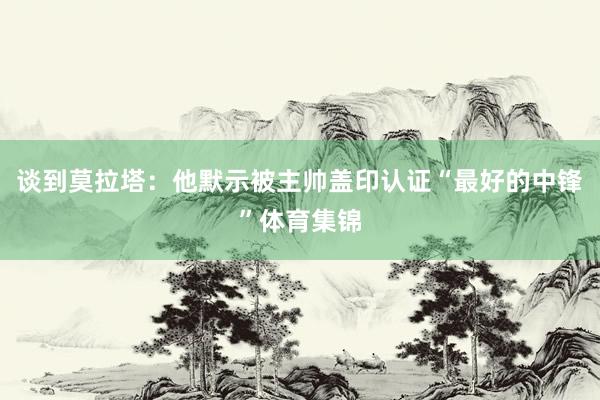 谈到莫拉塔：他默示被主帅盖印认证“最好的中锋”体育集锦
