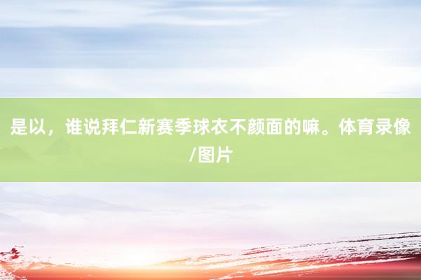 是以，谁说拜仁新赛季球衣不颜面的嘛。体育录像/图片