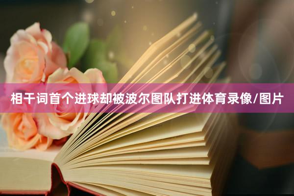 相干词首个进球却被波尔图队打进体育录像/图片