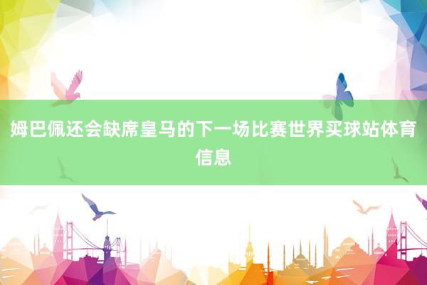 姆巴佩还会缺席皇马的下一场比赛世界买球站体育信息
