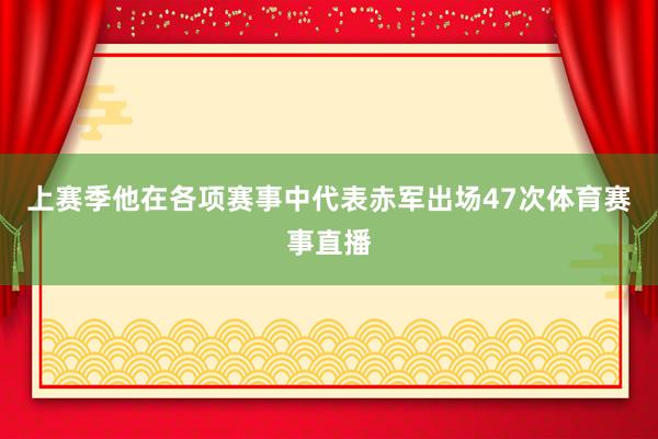 上赛季他在各项赛事中代表赤军出场47次体育赛事直播