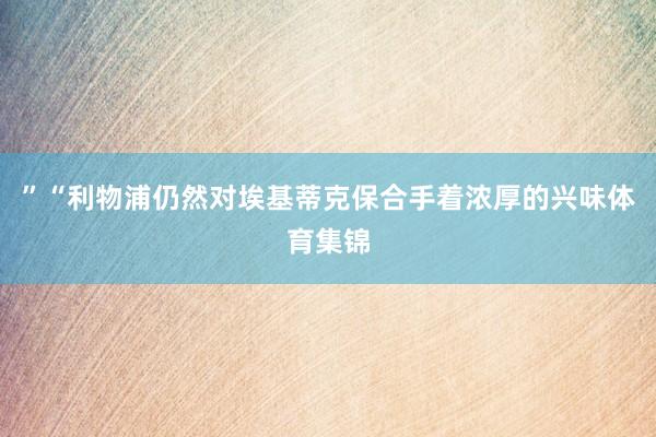”“利物浦仍然对埃基蒂克保合手着浓厚的兴味体育集锦
