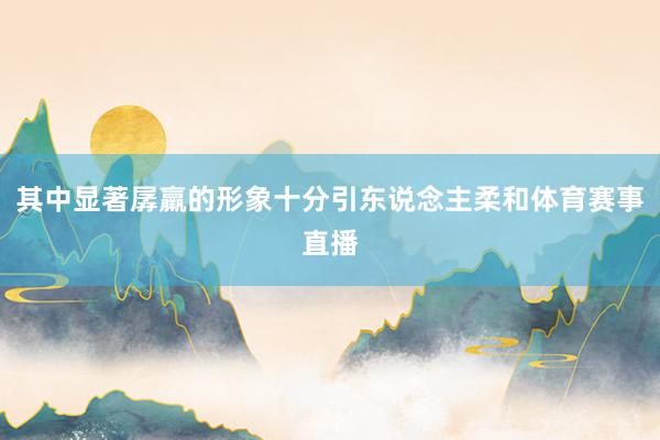其中显著孱羸的形象十分引东说念主柔和体育赛事直播