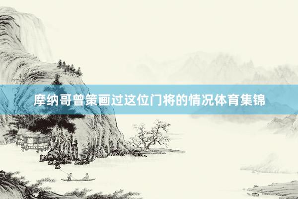 摩纳哥曾策画过这位门将的情况体育集锦