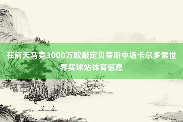 在前天马竞3000万欧敲定贝蒂斯中场卡尔多索世界买球站体育信息