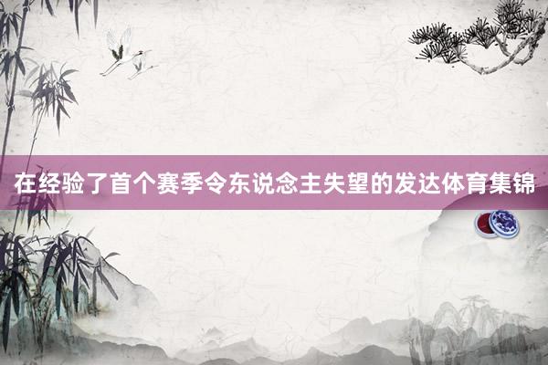 在经验了首个赛季令东说念主失望的发达体育集锦