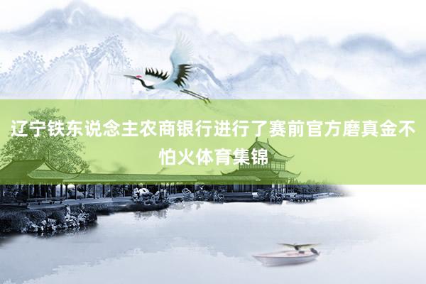 辽宁铁东说念主农商银行进行了赛前官方磨真金不怕火体育集锦