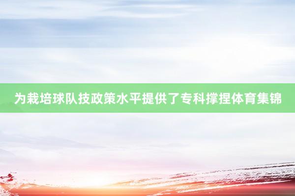 为栽培球队技政策水平提供了专科撑捏体育集锦