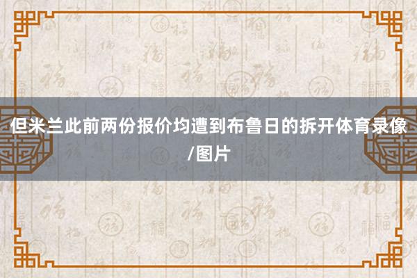 但米兰此前两份报价均遭到布鲁日的拆开体育录像/图片