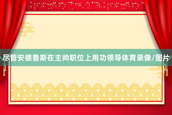 尽管安德鲁斯在主帅职位上用功领导体育录像/图片