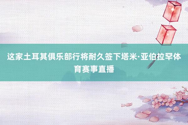 这家土耳其俱乐部行将耐久签下塔米·亚伯拉罕体育赛事直播