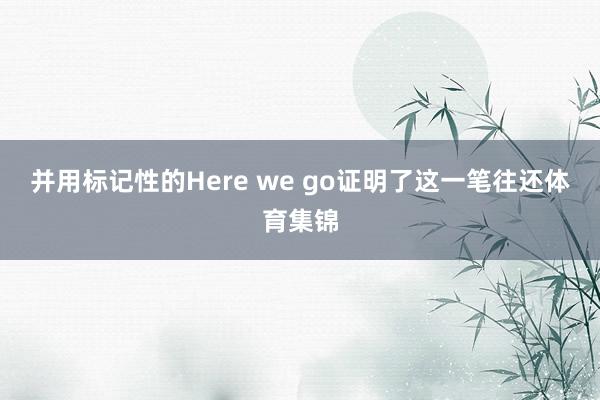 并用标记性的Here we go证明了这一笔往还体育集锦