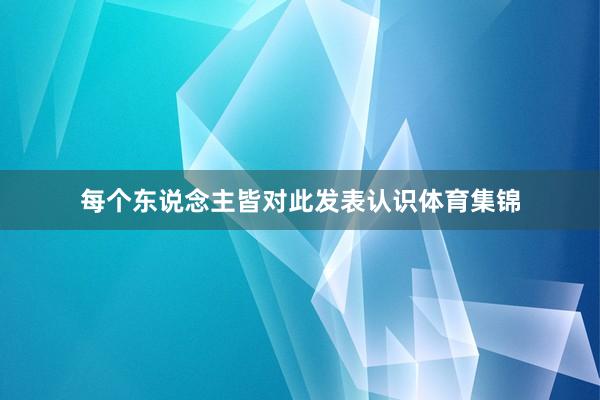 每个东说念主皆对此发表认识体育集锦