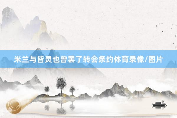 米兰与皆灵也曾罢了转会条约体育录像/图片