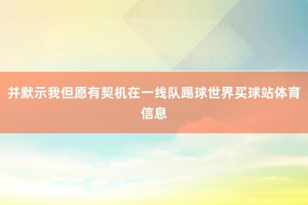 并默示我但愿有契机在一线队踢球世界买球站体育信息