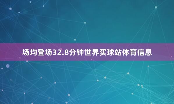 场均登场32.8分钟世界买球站体育信息