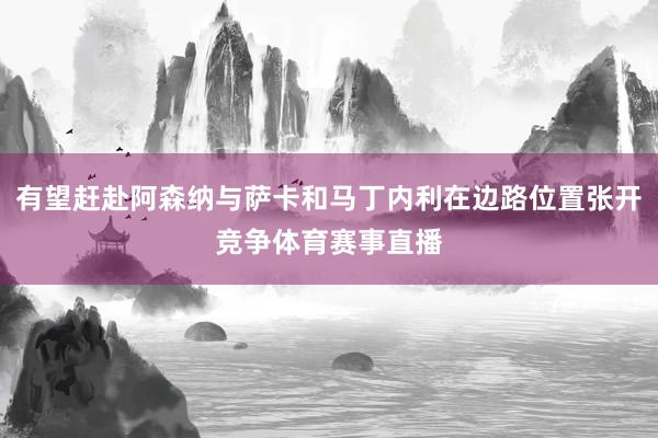 有望赶赴阿森纳与萨卡和马丁内利在边路位置张开竞争体育赛事直播