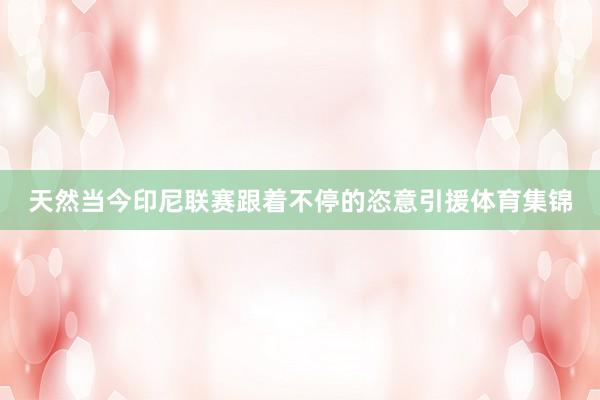 天然当今印尼联赛跟着不停的恣意引援体育集锦