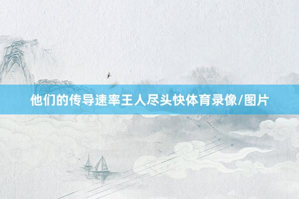 他们的传导速率王人尽头快体育录像/图片