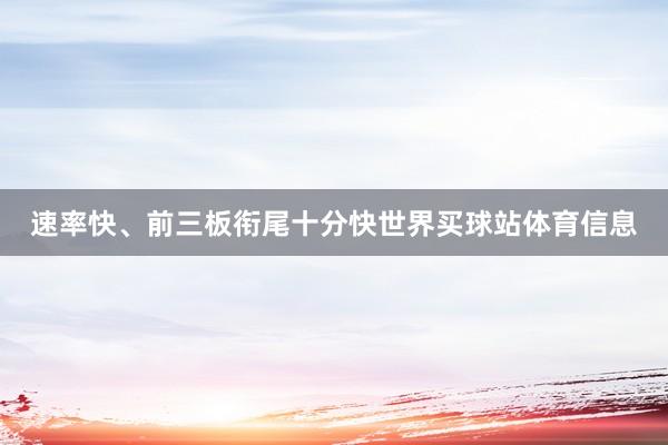 速率快、前三板衔尾十分快世界买球站体育信息