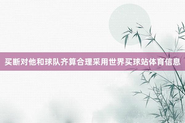 买断对他和球队齐算合理采用世界买球站体育信息