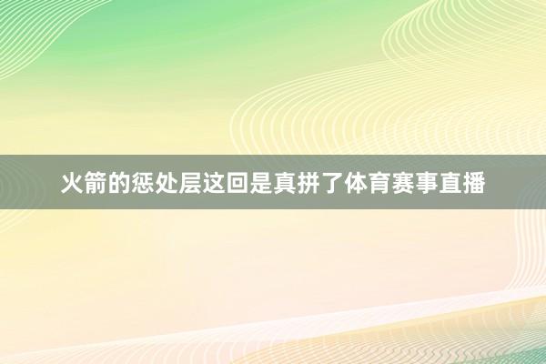 火箭的惩处层这回是真拼了体育赛事直播