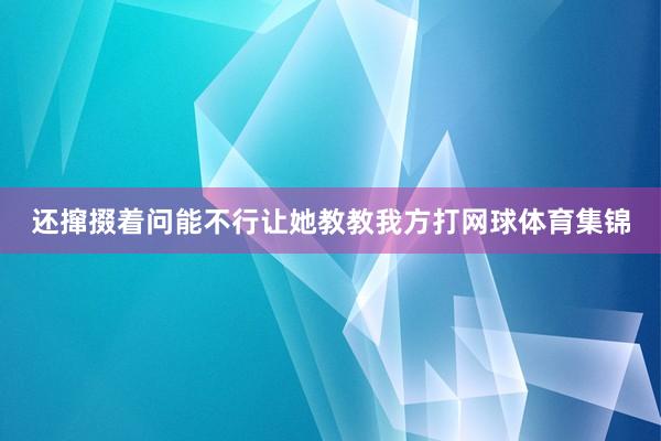 还撺掇着问能不行让她教教我方打网球体育集锦