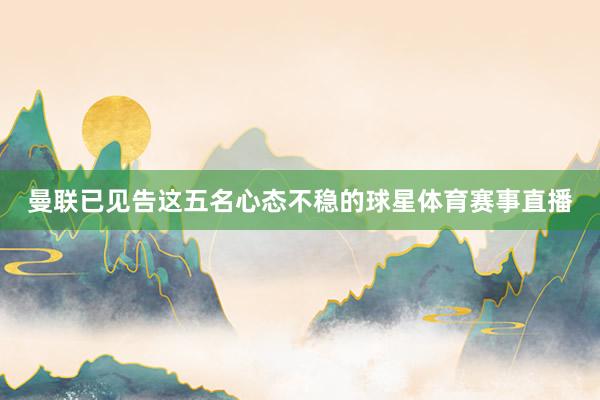 曼联已见告这五名心态不稳的球星体育赛事直播