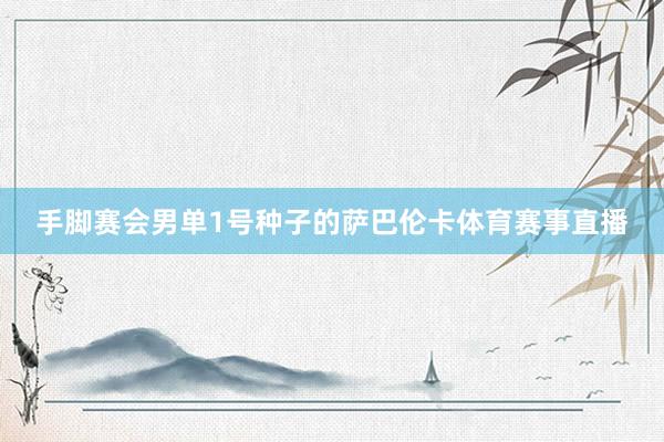 手脚赛会男单1号种子的萨巴伦卡体育赛事直播
