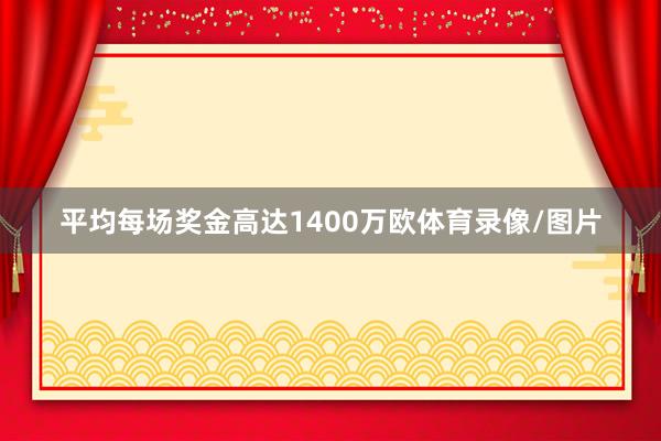 平均每场奖金高达1400万欧体育录像/图片