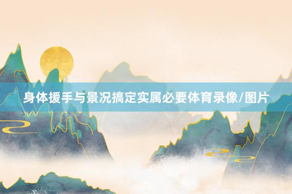 身体援手与景况搞定实属必要体育录像/图片