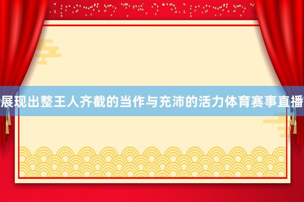 展现出整王人齐截的当作与充沛的活力体育赛事直播