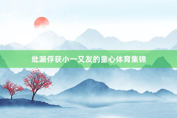 纰漏俘获小一又友的童心体育集锦