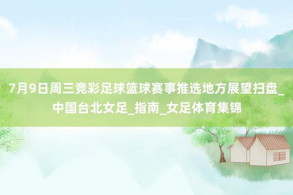 7月9日周三竞彩足球篮球赛事推选地方展望扫盘_中国台北女足_指南_女足体育集锦