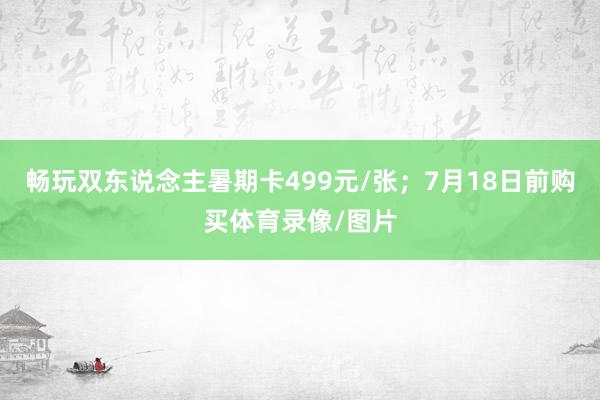 畅玩双东说念主暑期卡499元/张；7月18日前购买体育录像/图片