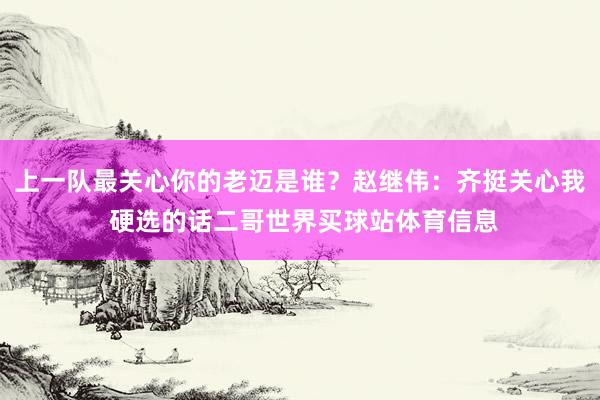 上一队最关心你的老迈是谁？赵继伟：齐挺关心我 硬选的话二哥世界买球站体育信息