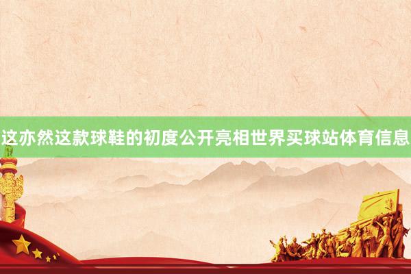 这亦然这款球鞋的初度公开亮相世界买球站体育信息