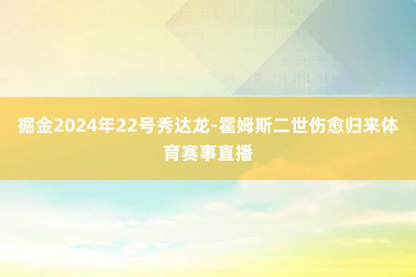 掘金2024年22号秀达龙-霍姆斯二世伤愈归来体育赛事直播