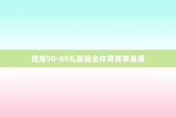 雄鹿90-89礼服掘金体育赛事直播