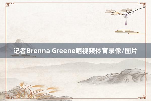 记者Brenna Greene晒视频体育录像/图片