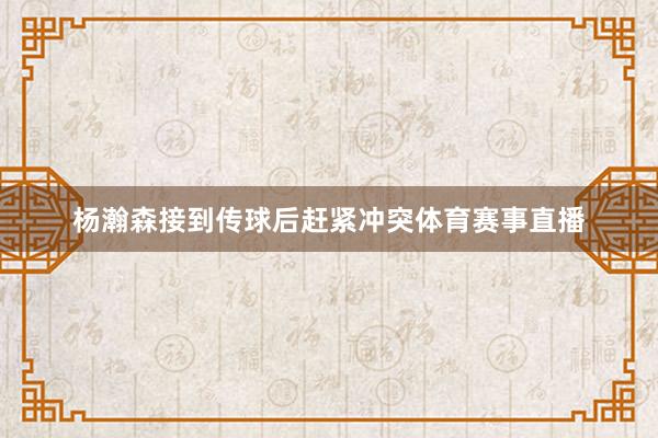 杨瀚森接到传球后赶紧冲突体育赛事直播